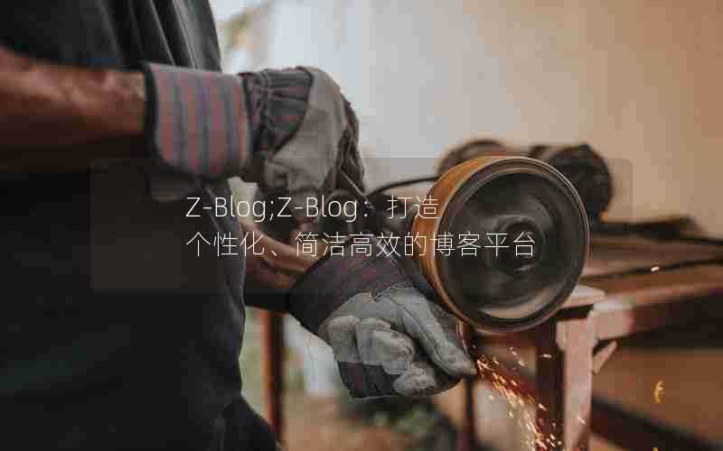 Z-Blog;Z-Blog：打造个性化、简洁高效的博客平台