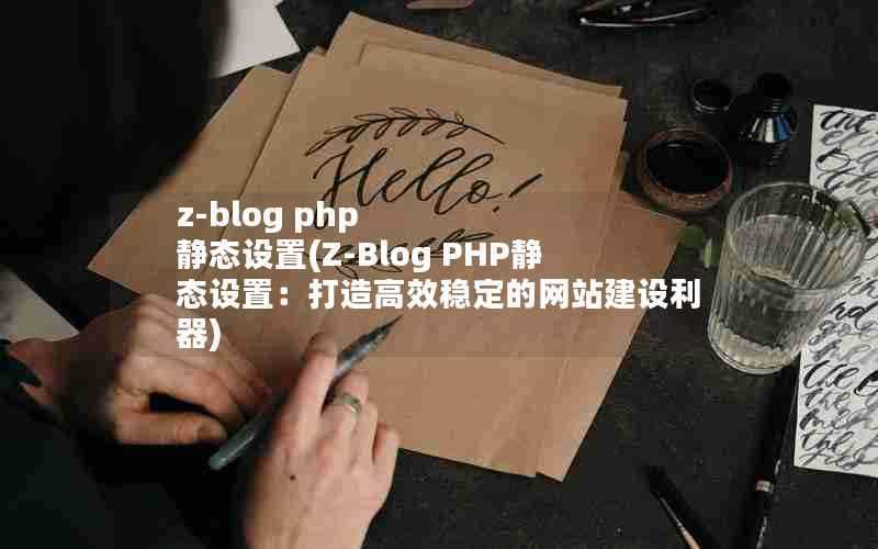 z-blogphp静态设置(Z-BlogPHP静态设置：打造高效稳定的网站建设利器)