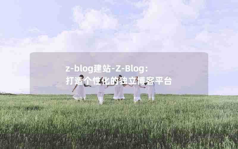 z-blog建站-Z-Blog：打造个性化的独立博客平台