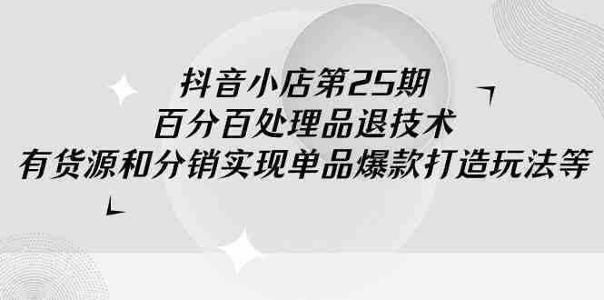 抖音小店-第25期，百分百处理品退技术，有货源和分销实现单品爆款打造玩法