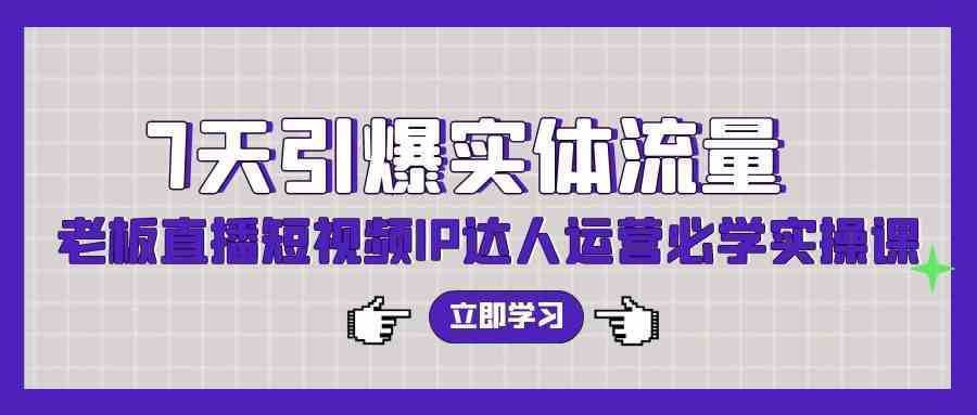 7天引爆实体流量，老板直播短视频IP达人运营必学实操课