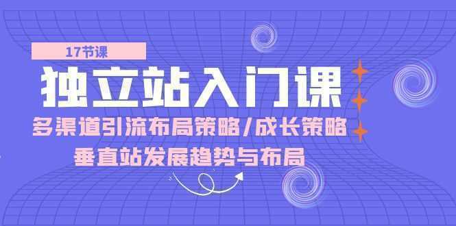 独立站 入门课：多渠道 引流布局策略/成长策略/垂直站发展趋势与布局